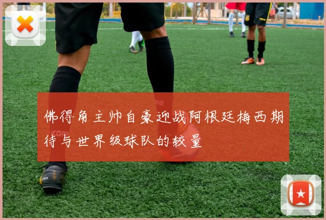 佛得角主帅自豪迎战阿根廷梅西期待与世界级球队的较量
