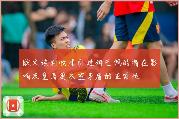 欧文谈利物浦引进姆巴佩的潜在影响及皇马更衣室矛盾的正常性