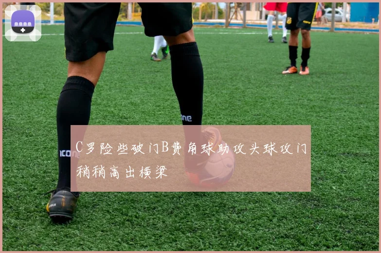 C罗险些破门B费角球助攻头球攻门稍稍高出横梁