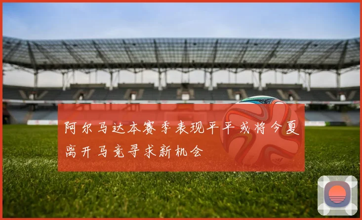 阿尔马达本赛季表现平平或将今夏离开马竞寻求新机会