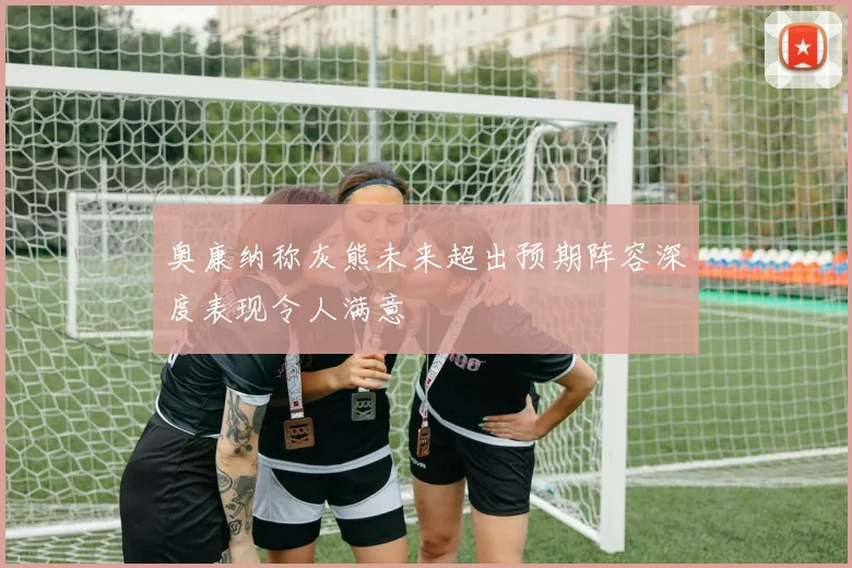 奥康纳称灰熊未来超出预期阵容深度表现令人满意