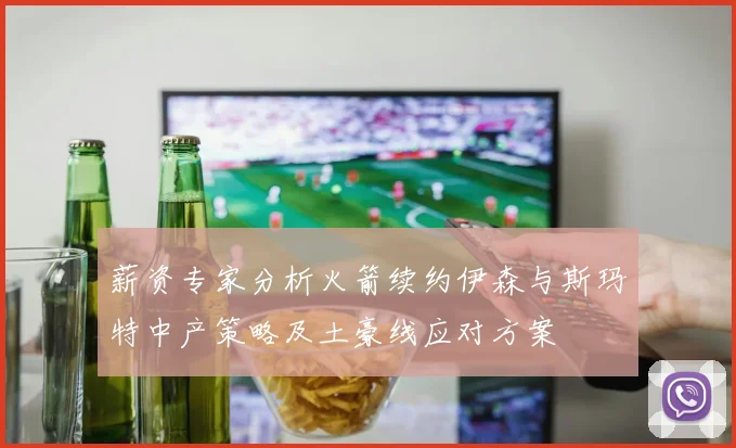 薪资专家分析火箭续约伊森与斯玛特中产策略及土豪线应对方案