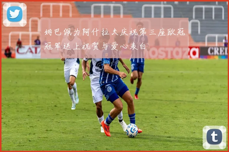 姆巴佩为阿什拉夫庆祝第三座欧冠冠军送上祝贺与爱心表白