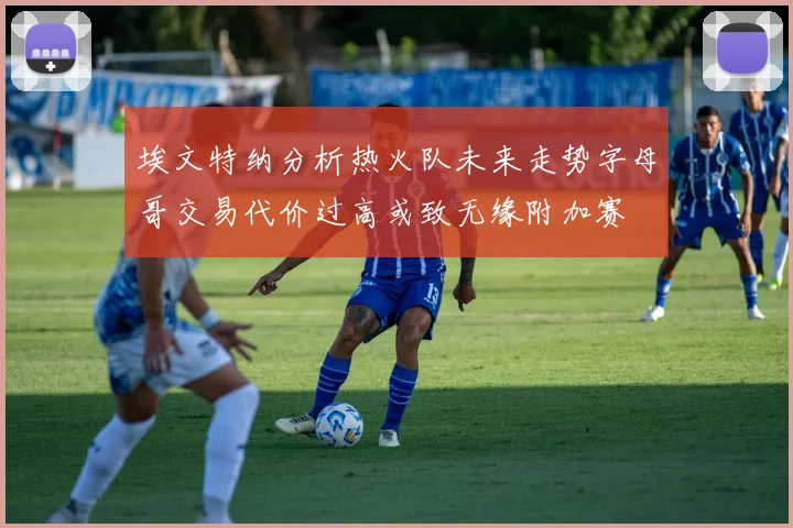 埃文特纳分析热火队未来走势字母哥交易代价过高或致无缘附加赛
