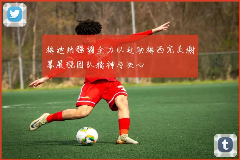 梅迪纳强调全力以赴助梅西完美谢幕展现团队精神与决心
