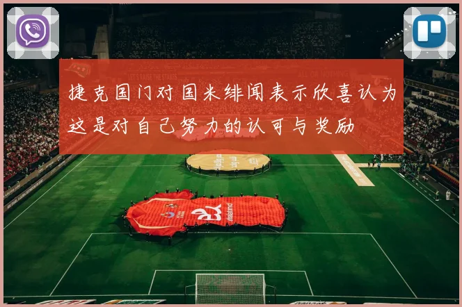 捷克国门对国米绯闻表示欣喜认为这是对自己努力的认可与奖励