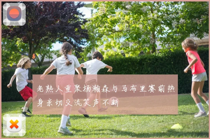 老熟人重聚杨瀚森与马布里赛前热身亲切交流笑声不断