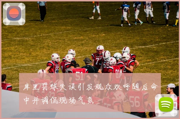 库里罚球失误引发观众欢呼随后命中并调侃现场气氛