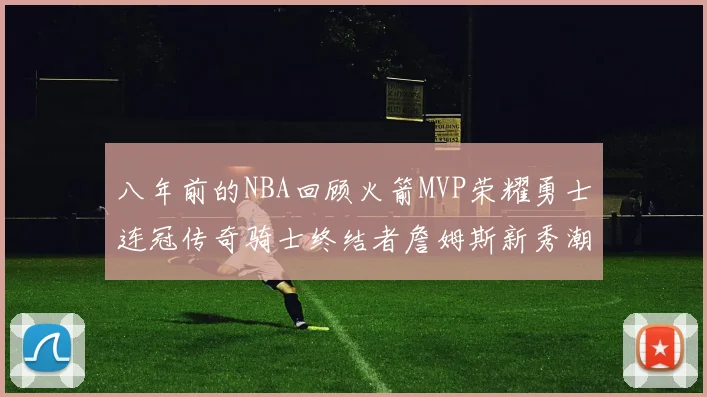 八年前的NBA回顾火箭MVP荣耀勇士连冠传奇骑士终结者詹姆斯新秀潮流涌动
