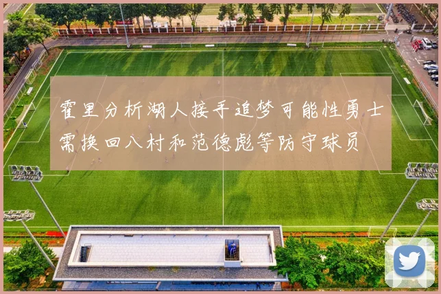 霍里分析湖人接手追梦可能性勇士需换回八村和范德彪等防守球员