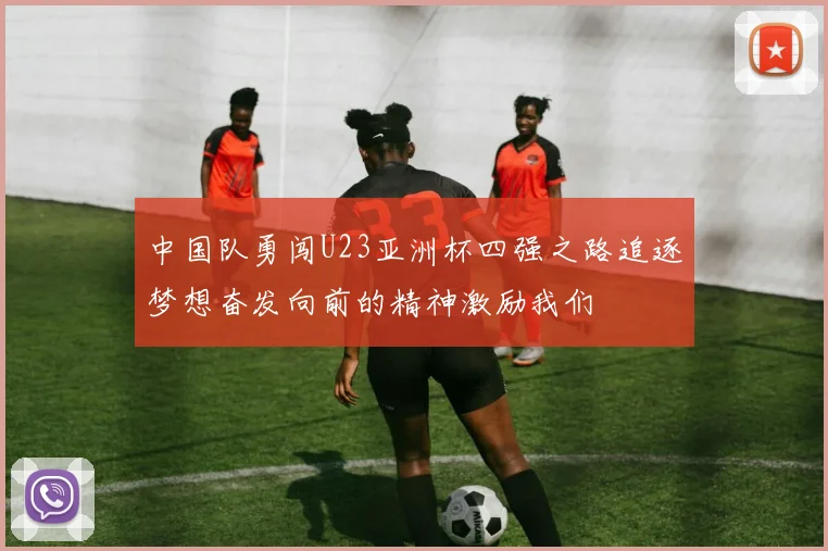 中国队勇闯U23亚洲杯四强之路追逐梦想奋发向前的精神激励我们