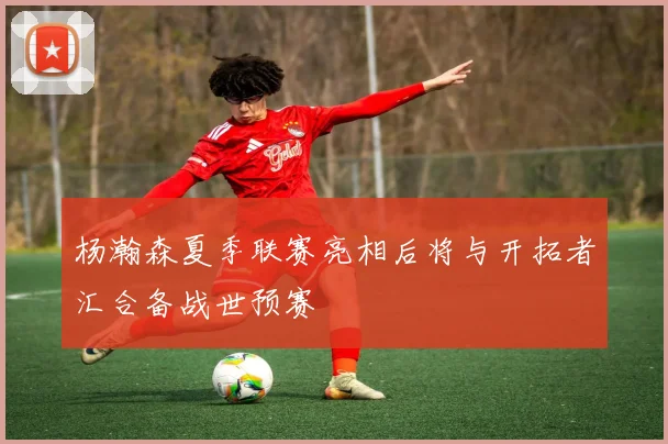 杨瀚森夏季联赛亮相后将与开拓者汇合备战世预赛