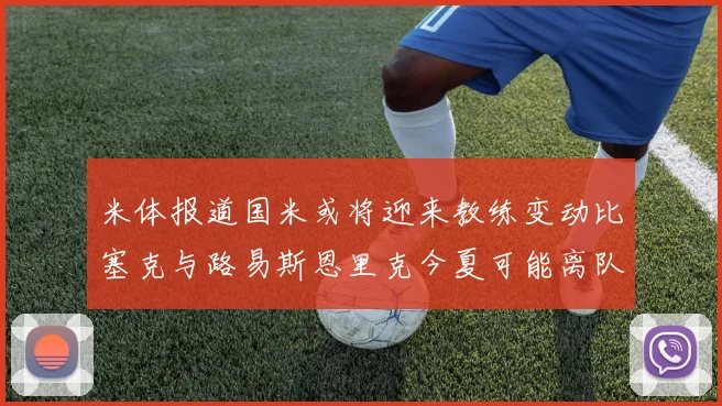 米体报道国米或将迎来教练变动比塞克与路易斯恩里克今夏可能离队