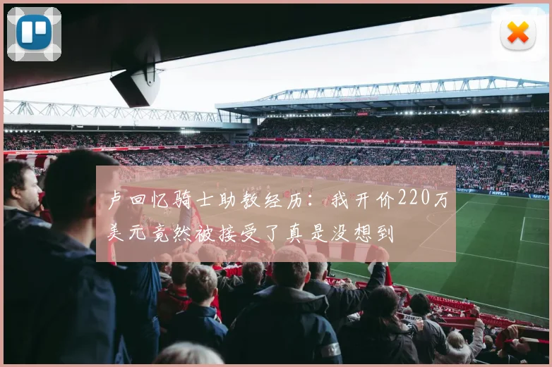 卢回忆骑士助教经历：我开价220万美元竟然被接受了真是没想到