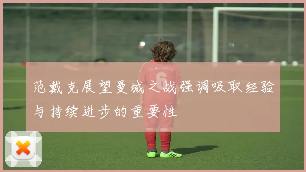 范戴克展望曼城之战强调吸取经验与持续进步的重要性