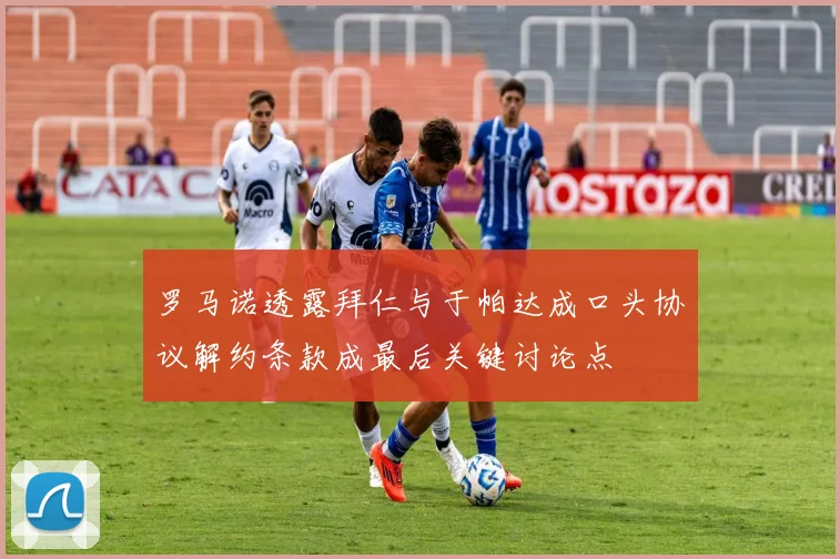 罗马诺透露拜仁与于帕达成口头协议解约条款成最后关键讨论点